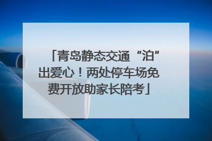 青岛静态交通“泊”出爱心！两处停车场免费开放助家长陪考