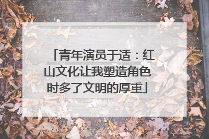 青年演员于适：红山文化让我塑造角色时多了文明的厚重
