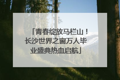 青春绽放马栏山！长沙世界之窗万人毕业盛典热血启航