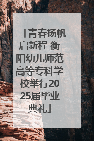 青春扬帆启新程 衡阳幼儿师范高等专科学校举行2025届毕业典礼