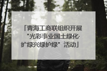 青海工商联组织开展“光彩事业国土绿化·扩绿兴绿护绿”活动