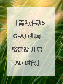 青海推动5G-A万兆网络建设 开启AI+时代