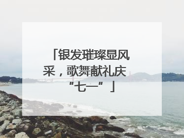银发璀璨显风采，歌舞献礼庆“七一”