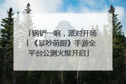 锅铲一响，派对开场丨《暴吵萌厨》手游全平台公测火爆开启