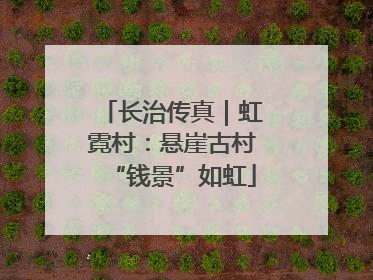 长治传真｜虹霓村：悬崖古村“钱景”如虹