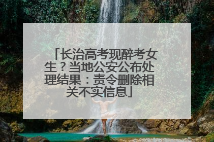 长治高考现醉考女生？当地公安公布处理结果：责令删除相关不实信息