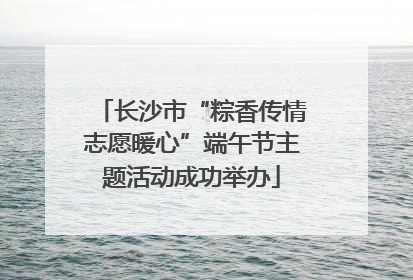 长沙市“粽香传情志愿暖心”端午节主题活动成功举办