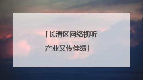 长清区网络视听产业又传佳绩