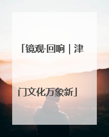 镜观·回响｜津门文化万象新