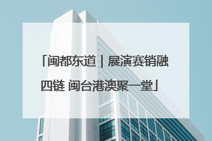 闽都东道｜展演赛销融四链 闽台港澳聚一堂