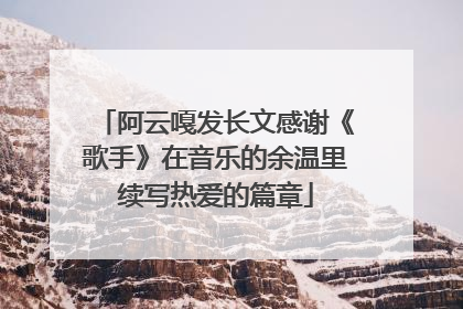 阿云嘎发长文感谢《歌手》在音乐的余温里续写热爱的篇章
