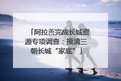 阿拉善完成长城资源专项调查：摸清三朝长城“家底”