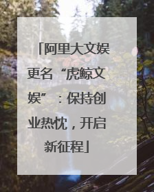 阿里大文娱更名“虎鲸文娱”：保持创业热忱，开启新征程