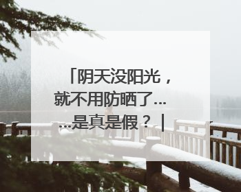 阴天没阳光，就不用防晒了……是真是假？｜谣言终结站