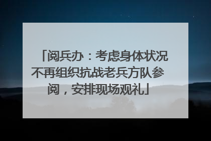 阅兵办：考虑身体状况不再组织抗战老兵方队参阅，安排现场观礼