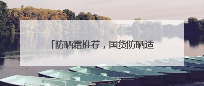 防晒霜推荐，国货防晒适合各种肤质，口碑不俗！