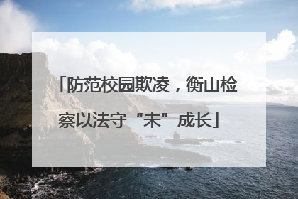 防范校园欺凌，衡山检察以法守“未”成长