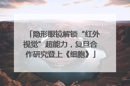 隐形眼镜解锁“红外视觉”超能力，复旦合作研究登上《细胞》