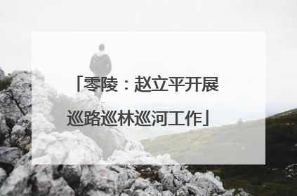 零陵：赵立平开展巡路巡林巡河工作