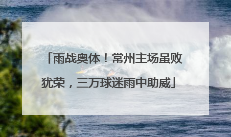 雨战奥体！常州主场虽败犹荣，三万球迷雨中助威