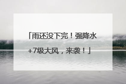 雨还没下完！强降水+7级大风，来袭！