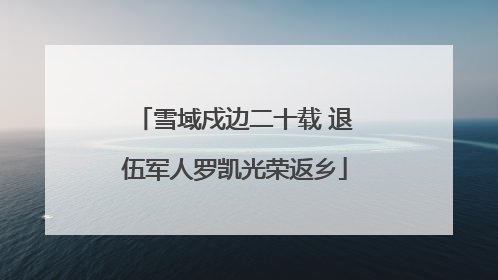 雪域戍边二十载 退伍军人罗凯光荣返乡