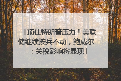 顶住特朗普压力！美联储继续按兵不动，鲍威尔：关税影响将显现