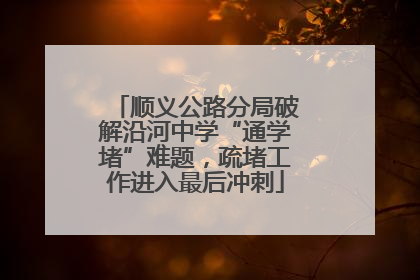 顺义公路分局破解沿河中学“通学堵”难题，疏堵工作进入最后冲刺