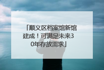 顺义区档案馆新馆建成！可满足未来30年存放需求
