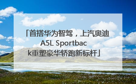 首搭华为智驾，上汽奥迪A5L Sportback重塑豪华轿跑新标杆