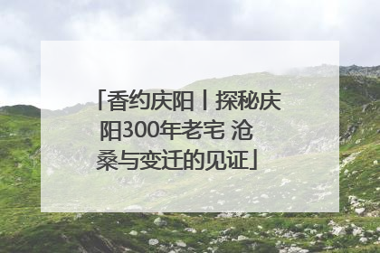 香约庆阳丨探秘庆阳300年老宅 沧桑与变迁的见证