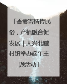 香囊寄情传民俗，产镇融合促发展｜大兴北臧村镇举办端午主题活动
