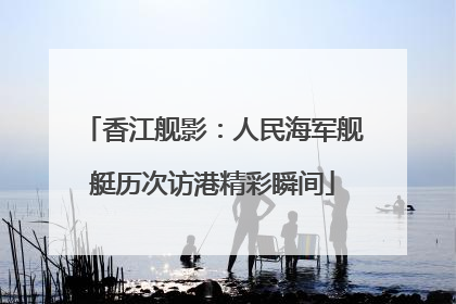 香江舰影：人民海军舰艇历次访港精彩瞬间