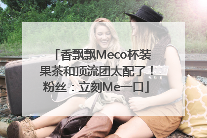 香飘飘Meco杯装果茶和顶流团太配了！粉丝：立刻Me一口