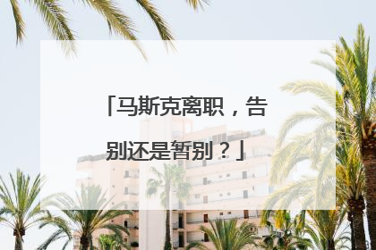 马斯克离职，告别还是暂别？