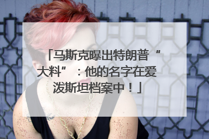 马斯克曝出特朗普“大料”：他的名字在爱泼斯坦档案中！