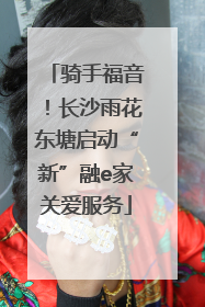 骑手福音！长沙雨花东塘启动“新”融e家关爱服务