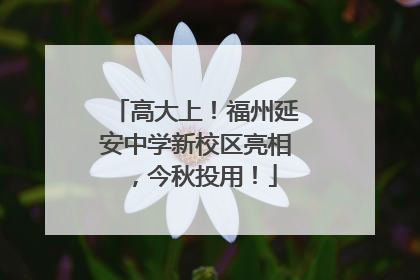 高大上！福州延安中学新校区亮相，今秋投用！