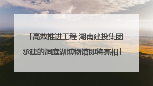 高效推进工程 湖南建投集团承建的洞庭湖博物馆即将亮相