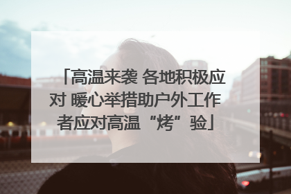 高温来袭 各地积极应对 暖心举措助户外工作者应对高温“烤”验
