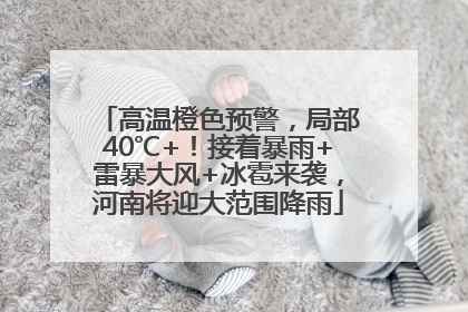 高温橙色预警，局部40℃+！接着暴雨+雷暴大风+冰雹来袭，河南将迎大范围降雨