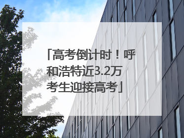 高考倒计时！呼和浩特近3.2万考生迎接高考