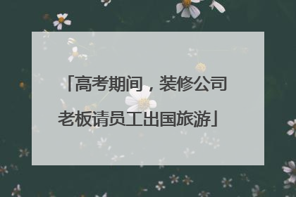 高考期间，装修公司老板请员工出国旅游