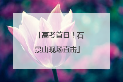 高考首日！石景山现场直击