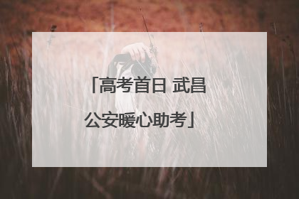 高考首日 武昌公安暖心助考