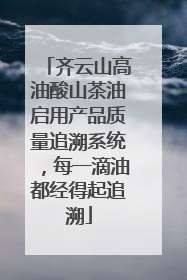 齐云山高油酸山茶油启用产品质量追溯系统，每一滴油都经得起追溯