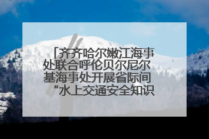 齐齐哈尔嫩江海事处联合呼伦贝尔尼尔基海事处开展省际间“水上交通安全知识进校园”活动
