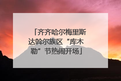 齐齐哈尔梅里斯达斡尔族区“库木勒”节热闹开场