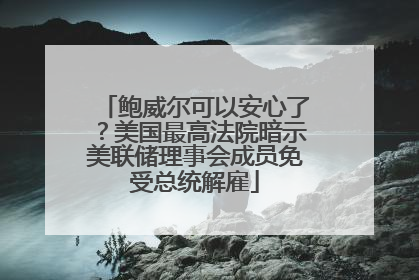鲍威尔可以安心了？美国最高法院暗示美联储理事会成员免受总统解雇