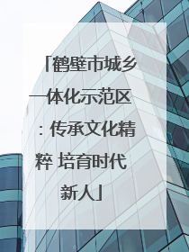 鹤壁市城乡一体化示范区：传承文化精粹 培育时代新人